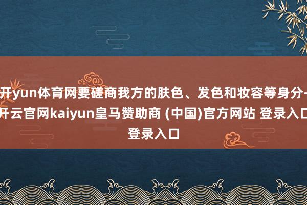 開yun體育網要磋商我方的膚色、發(fā)色和妝容等身分-開云官網kaiyun皇馬贊助商 (中國)官方網站 登錄入口