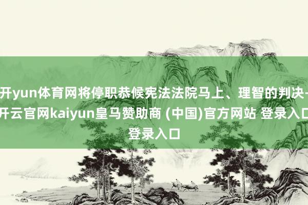 開(kāi)yun體育網(wǎng)將停職恭候憲法法院馬上、理智的判決-開(kāi)云官網(wǎng)kaiyun皇馬贊助商 (中國(guó))官方網(wǎng)站 登錄入口
