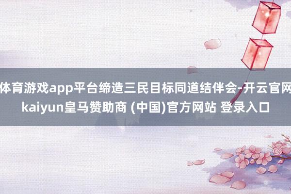 體育游戲app平臺締造三民目標同道結伴會-開云官網(wǎng)kaiyun皇馬贊助商 (中國)官方網(wǎng)站 登錄入口