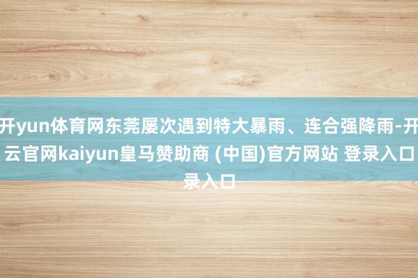 開yun體育網(wǎng)東莞屢次遇到特大暴雨、連合強降雨-開云官網(wǎng)kaiyun皇馬贊助商 (中國)官方網(wǎng)站 登錄入口