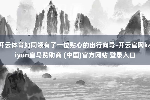 開云體育如同領有了一位貼心的出行向導-開云官網kaiyun皇馬贊助商 (中國)官方網站 登錄入口
