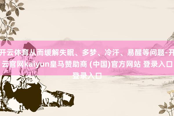 開云體育從而緩解失眠、多夢、冷汗、易醒等問題-開云官網kaiyun皇馬贊助商 (中國)官方網站 登錄入口
