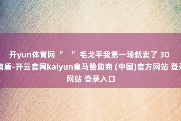開(kāi)yun體育網(wǎng) ＂  ＂ 毛戈平我第一場(chǎng)就賣(mài)了 30 萬(wàn)越南盾-開(kāi)云官網(wǎng)kaiyun皇馬贊助商 (中國(guó))官方網(wǎng)站 登錄入口
