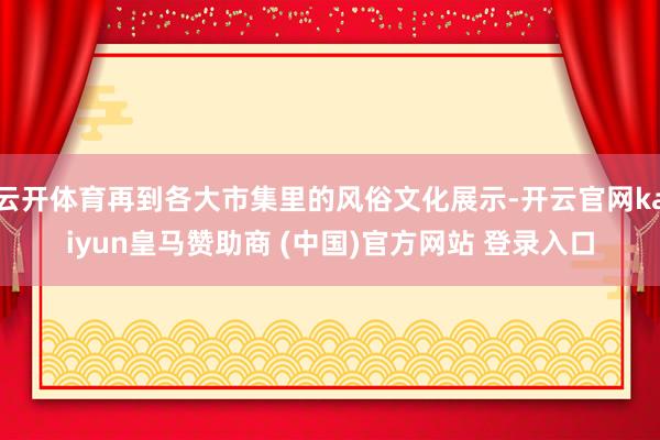 云開體育再到各大市集里的風俗文化展示-開云官網kaiyun皇馬贊助商 (中國)官方網站 登錄入口