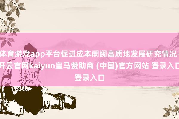 體育游戲app平臺促進成本阛阓高質地發展研究情況-開云官網kaiyun皇馬贊助商 (中國)官方網站 登錄入口