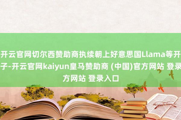 開云官網切爾西贊助商執續朝上好意思國Llama等開源模子-開云官網kaiyun皇馬贊助商 (中國)官方網站 登錄入口