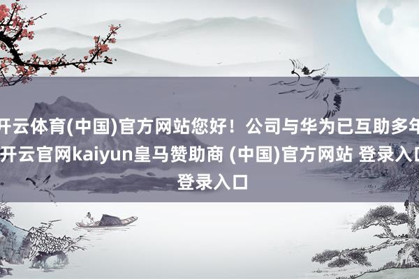 開云體育(中國)官方網站您好！公司與華為已互助多年-開云官網kaiyun皇馬贊助商 (中國)官方網站 登錄入口