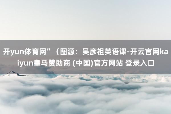 開(kāi)yun體育網(wǎng)”（圖源：吳彥祖英語(yǔ)課-開(kāi)云官網(wǎng)kaiyun皇馬贊助商 (中國(guó))官方網(wǎng)站 登錄入口