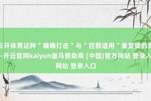 云開體育這種＂精確打擊＂與＂巨額適用＂集聚攏的貪圖-開云官網kaiyun皇馬贊助商 (中國)官方網站 登錄入口