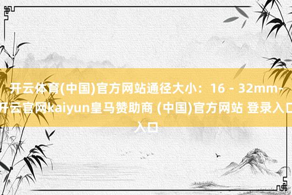 開云體育(中國)官方網站通徑大小：16 - 32mm-開云官網kaiyun皇馬贊助商 (中國)官方網站 登錄入口