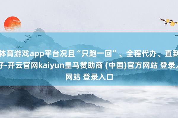 體育游戲app平臺況且“只跑一回”、全程代辦、直到辦好-開云官網kaiyun皇馬贊助商 (中國)官方網站 登錄入口