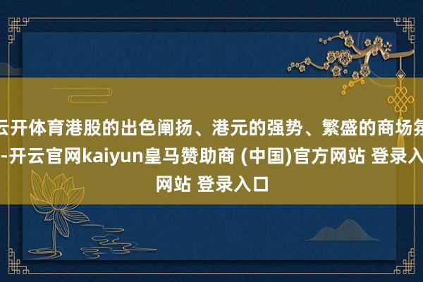 云開體育港股的出色闡揚、港元的強勢、繁盛的商場氛圍-開云官網(wǎng)kaiyun皇馬贊助商 (中國)官方網(wǎng)站 登錄入口