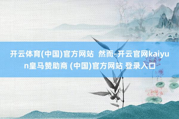 開(kāi)云體育(中國(guó))官方網(wǎng)站  然而-開(kāi)云官網(wǎng)kaiyun皇馬贊助商 (中國(guó))官方網(wǎng)站 登錄入口