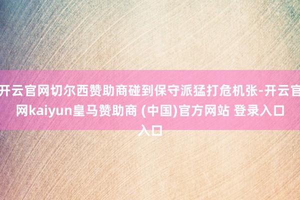 開云官網切爾西贊助商碰到保守派猛打危機張-開云官網kaiyun皇馬贊助商 (中國)官方網站 登錄入口