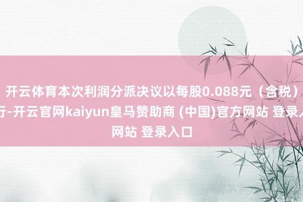 開云體育本次利潤分派決議以每股0.088元（含稅）進行-開云官網kaiyun皇馬贊助商 (中國)官方網站 登錄入口