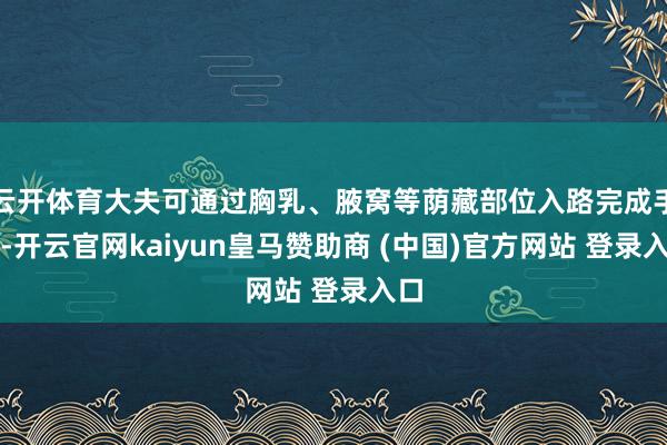 云開體育大夫可通過胸乳、腋窩等蔭藏部位入路完成手術-開云官網kaiyun皇馬贊助商 (中國)官方網站 登錄入口