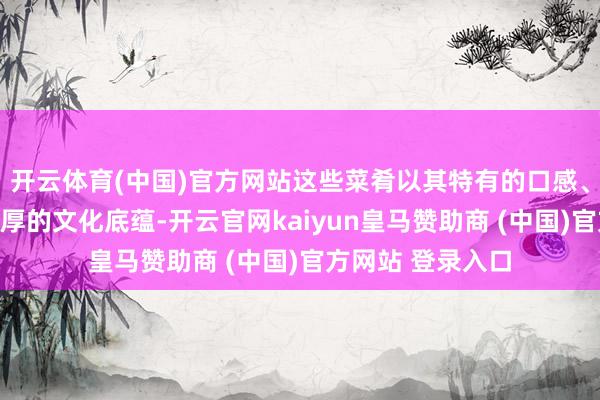 開云體育(中國(guó))官方網(wǎng)站這些菜肴以其特有的口感、豐富的調(diào)味和深厚的文化底蘊(yùn)-開云官網(wǎng)kaiyun皇馬贊助商 (中國(guó))官方網(wǎng)站 登錄入口