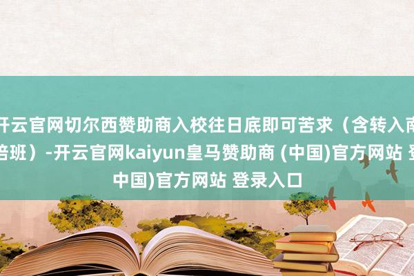 開云官網切爾西贊助商入校往日底即可苦求（含轉入南信大聯培班）-開云官網kaiyun皇馬贊助商 (中國)官方網站 登錄入口