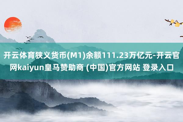 開云體育狹義貨幣(M1)余額111.23萬億元-開云官網(wǎng)kaiyun皇馬贊助商 (中國(guó))官方網(wǎng)站 登錄入口