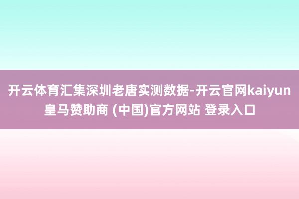 開云體育匯集深圳老唐實(shí)測(cè)數(shù)據(jù)-開云官網(wǎng)kaiyun皇馬贊助商 (中國(guó))官方網(wǎng)站 登錄入口