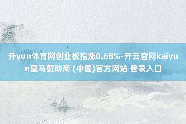 開yun體育網創業板指漲0.68%-開云官網kaiyun皇馬贊助商 (中國)官方網站 登錄入口