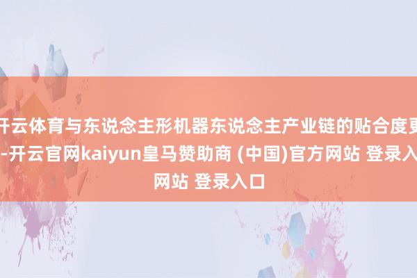 開云體育與東說念主形機器東說念主產業鏈的貼合度更高-開云官網kaiyun皇馬贊助商 (中國)官方網站 登錄入口
