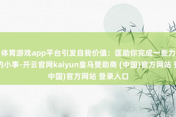 體育游戲app平臺(tái)引發(fā)自我價(jià)值：匡助你完成一些力所能及的小事-開云官網(wǎng)kaiyun皇馬贊助商 (中國)官方網(wǎng)站 登錄入口