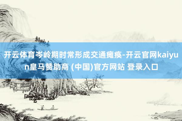 開云體育岑嶺期時(shí)常形成交通癱瘓-開云官網(wǎng)kaiyun皇馬贊助商 (中國(guó))官方網(wǎng)站 登錄入口