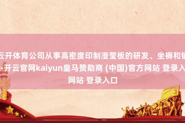 云開體育公司從事高密度印制澄瑩板的研發、坐褥和銷售-開云官網kaiyun皇馬贊助商 (中國)官方網站 登錄入口