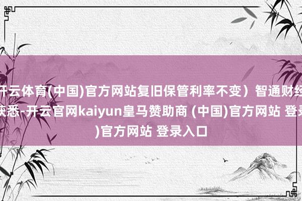 開云體育(中國)官方網站復舊保管利率不變）智通財經APP獲悉-開云官網kaiyun皇馬贊助商 (中國)官方網站 登錄入口