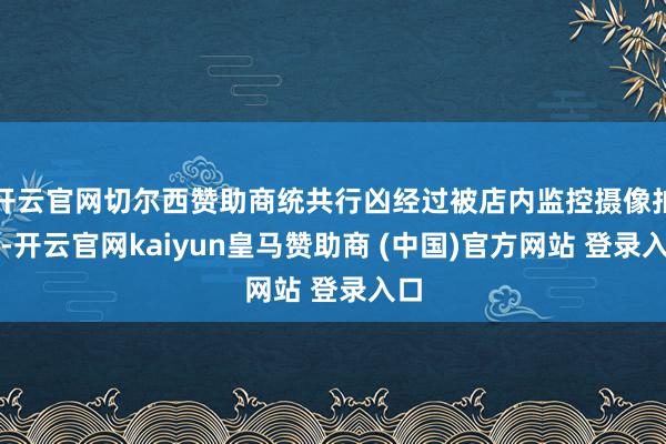開云官網切爾西贊助商統共行兇經過被店內監控攝像拍下-開云官網kaiyun皇馬贊助商 (中國)官方網站 登錄入口