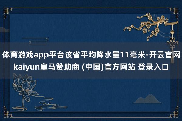 體育游戲app平臺(tái)該省平均降水量11毫米-開云官網(wǎng)kaiyun皇馬贊助商 (中國)官方網(wǎng)站 登錄入口