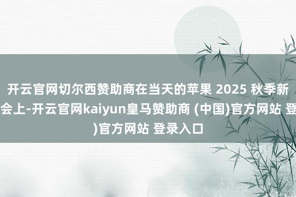 開云官網(wǎng)切爾西贊助商在當(dāng)天的蘋果 2025 秋季新品發(fā)布會上-開云官網(wǎng)kaiyun皇馬贊助商 (中國)官方網(wǎng)站 登錄入口