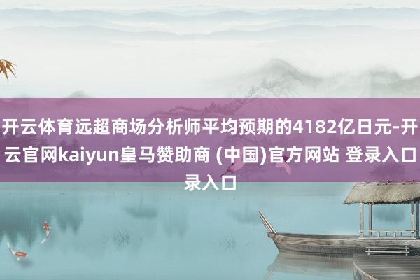 開云體育遠超商場分析師平均預期的4182億日元-開云官網kaiyun皇馬贊助商 (中國)官方網站 登錄入口