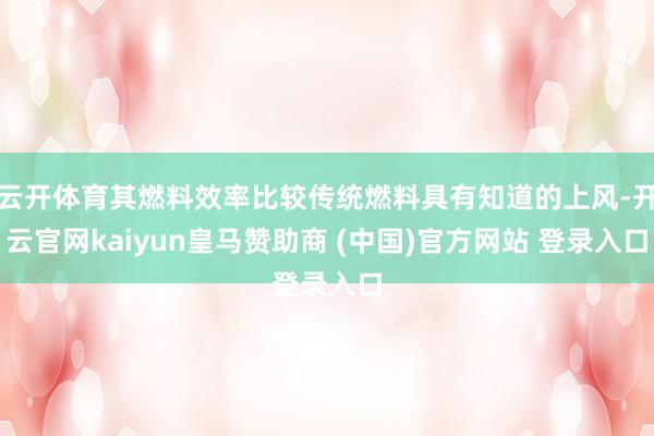 云開(kāi)體育其燃料效率比較傳統(tǒng)燃料具有知道的上風(fēng)-開(kāi)云官網(wǎng)kaiyun皇馬贊助商 (中國(guó))官方網(wǎng)站 登錄入口