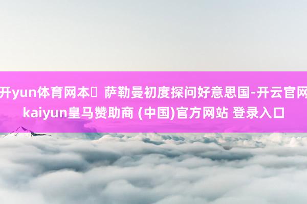 開yun體育網本?薩勒曼初度探問好意思國-開云官網kaiyun皇馬贊助商 (中國)官方網站 登錄入口